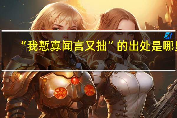 “我慙寡闻言又拙”的出处是哪里