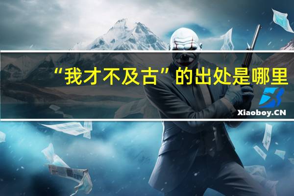 “我才不及古”的出处是哪里