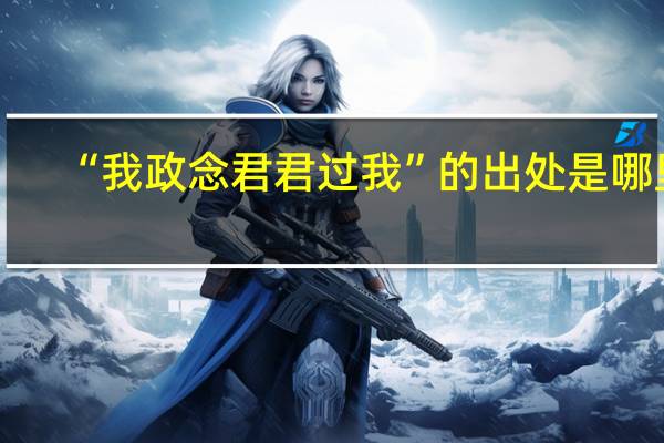 “我政念君君过我”的出处是哪里