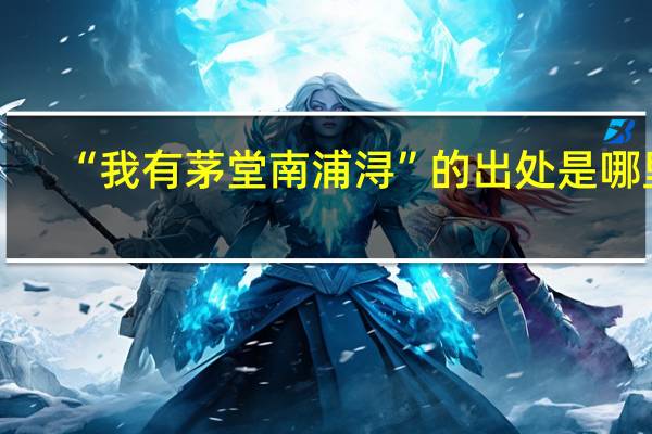 “我有茅堂南浦浔”的出处是哪里