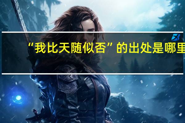 “我比天随似否”的出处是哪里