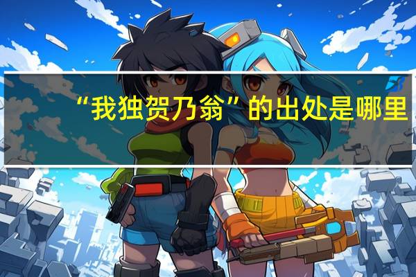 “我独贺乃翁”的出处是哪里