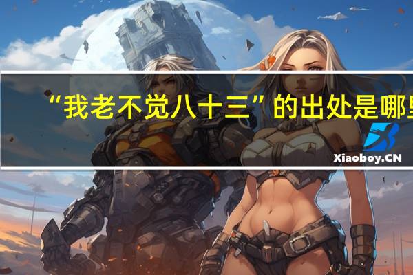 “我老不觉八十三”的出处是哪里