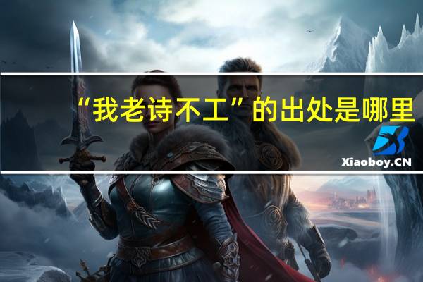 “我老诗不工”的出处是哪里
