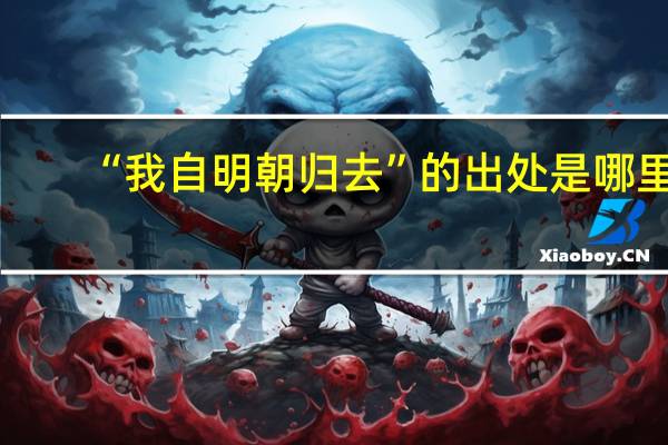 “我自明朝归去”的出处是哪里