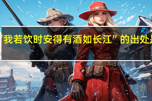 “我若饮时安得有酒如长江”的出处是哪里
