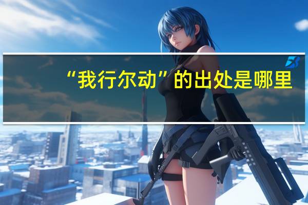 “我行尔动”的出处是哪里