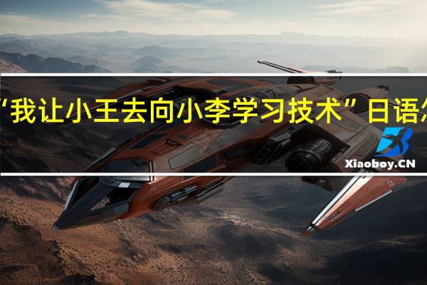 “我让小王去向小李学习技术”日语怎么说