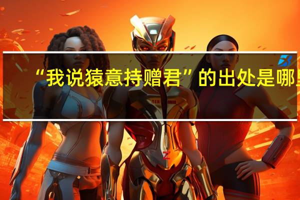 “我说猿意持赠君”的出处是哪里