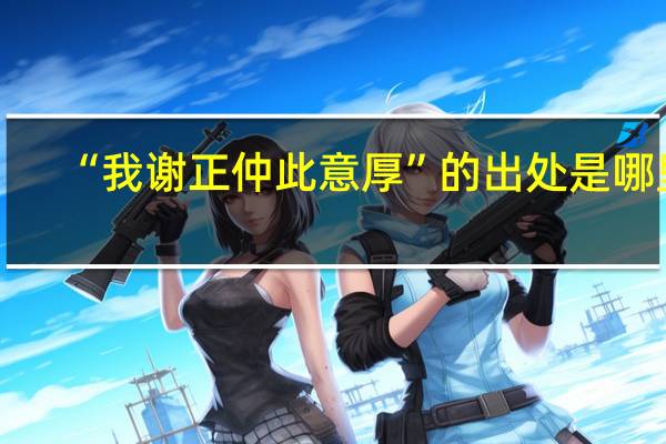 “我谢正仲此意厚”的出处是哪里