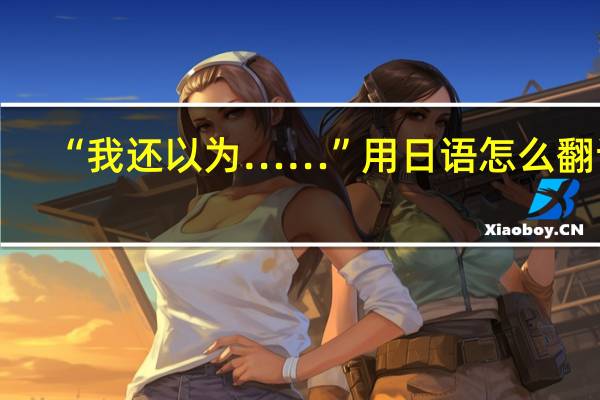 “我还以为……”用日语怎么翻译
