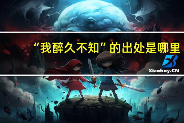 “我醉久不知”的出处是哪里