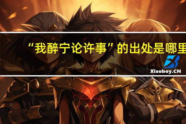 “我醉宁论许事”的出处是哪里