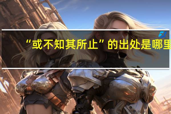 “或不知其所止”的出处是哪里
