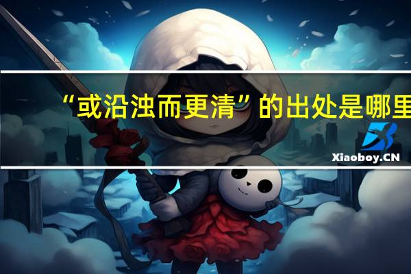 “或沿浊而更清”的出处是哪里