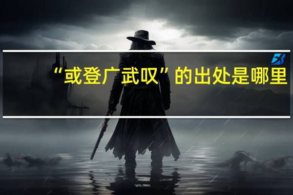 “或登广武叹”的出处是哪里