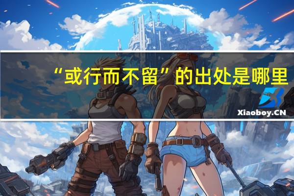 “或行而不留”的出处是哪里