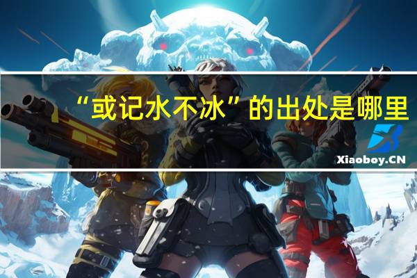 “或记水不冰”的出处是哪里