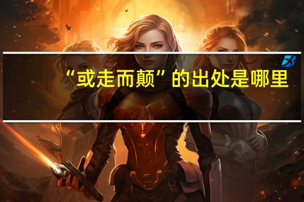 “或走而颠”的出处是哪里
