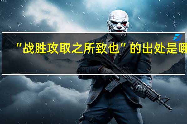 “战胜攻取之所致也”的出处是哪里