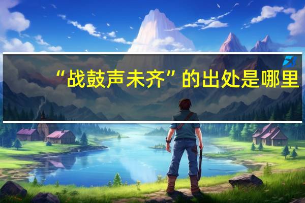“战鼓声未齐”的出处是哪里