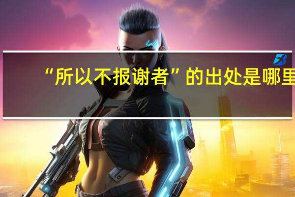 “所以不报谢者”的出处是哪里