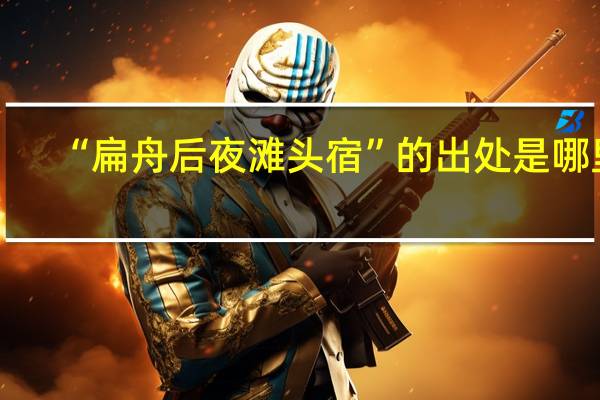 “扁舟后夜滩头宿”的出处是哪里