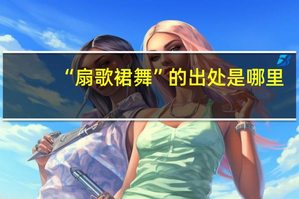 “扇歌裙舞”的出处是哪里