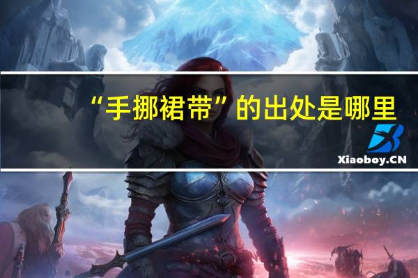 “手挪裙带”的出处是哪里