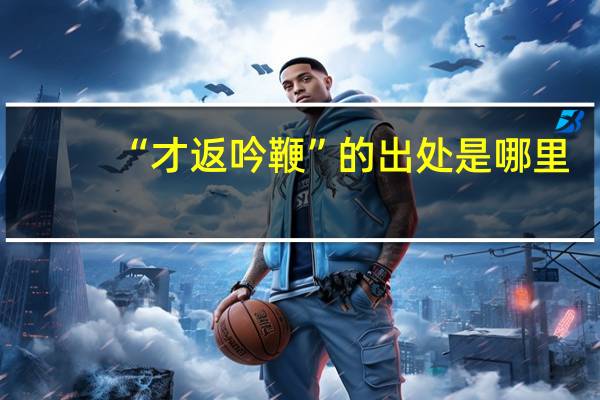 “才返吟鞭”的出处是哪里