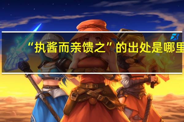 “执酱而亲馈之”的出处是哪里