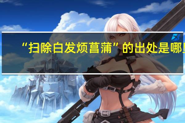 “扫除白发烦菖蒲”的出处是哪里