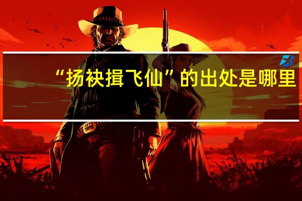 “扬袂揖飞仙”的出处是哪里