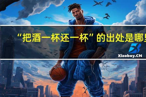 “把酒一杯还一杯”的出处是哪里