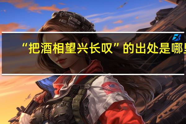 “把酒相望兴长叹”的出处是哪里