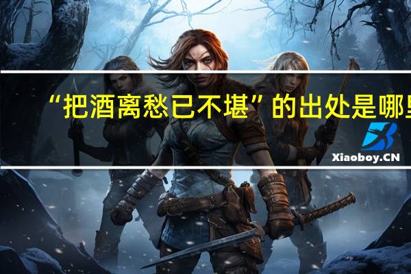 “把酒离愁已不堪”的出处是哪里