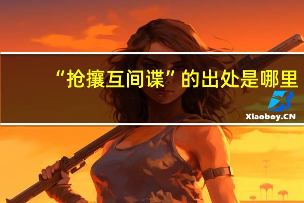 “抢攘互间谍”的出处是哪里