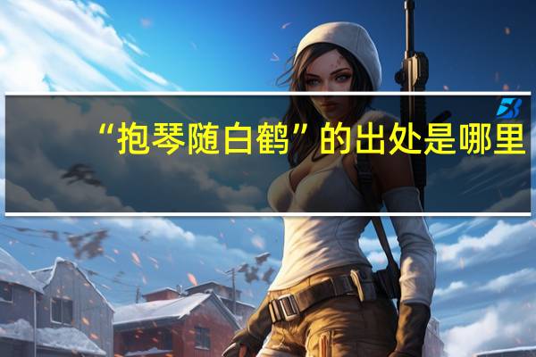 “抱琴随白鹤”的出处是哪里