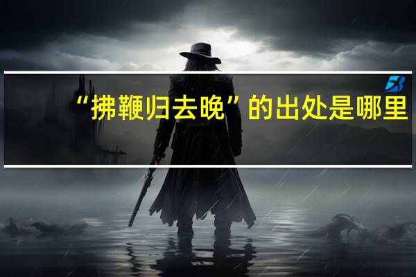 “拂鞭归去晚”的出处是哪里