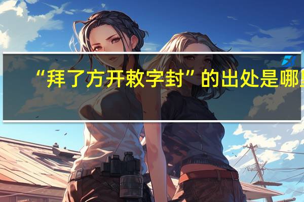“拜了方开敕字封”的出处是哪里