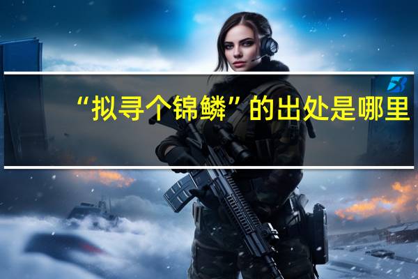 “拟寻个锦鳞”的出处是哪里
