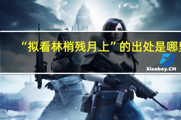 “拟看林梢残月上”的出处是哪里