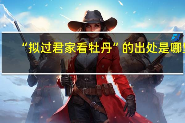 “拟过君家看牡丹”的出处是哪里