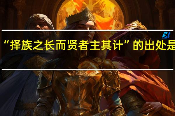 “择族之长而贤者主其计”的出处是哪里