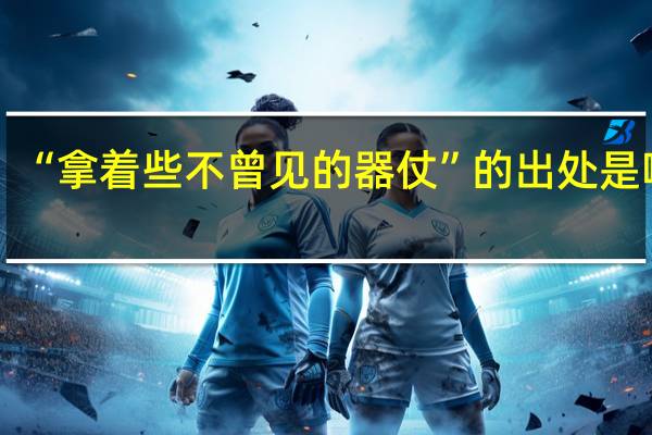 “拿着些不曾见的器仗”的出处是哪里