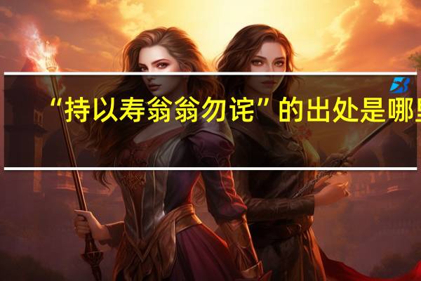 “持以寿翁翁勿诧”的出处是哪里