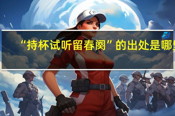 “持杯试听留春阕”的出处是哪里