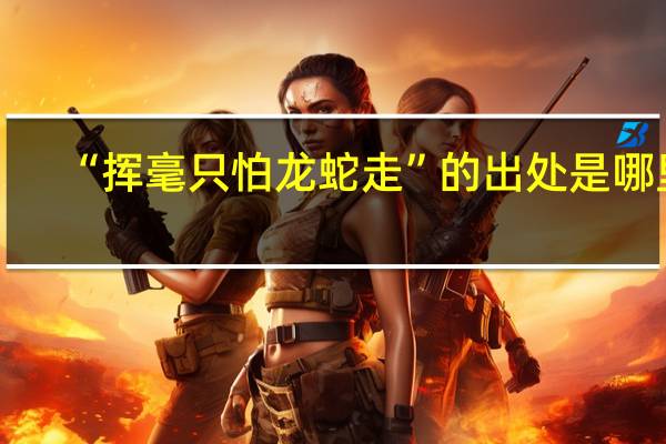 “挥毫只怕龙蛇走”的出处是哪里