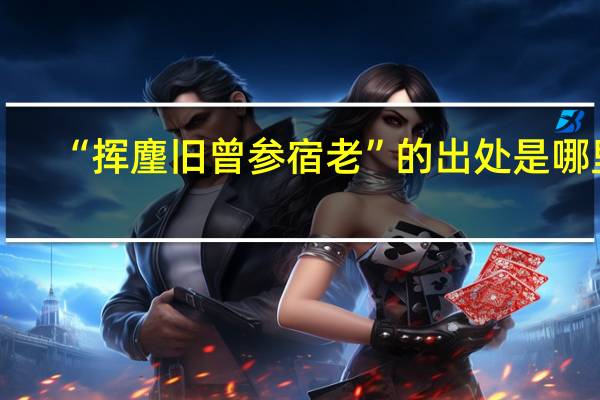 “挥麈旧曾参宿老”的出处是哪里