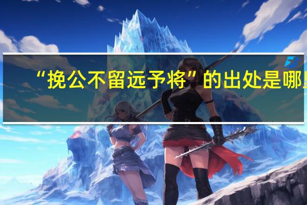 “挽公不留远予将”的出处是哪里